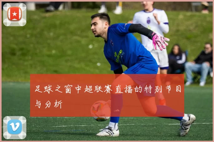足球之窗中超联赛直播的特别节目与分析