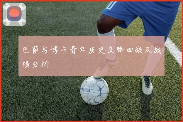 巴萨与博卡青年历史交锋回顾及战绩分析