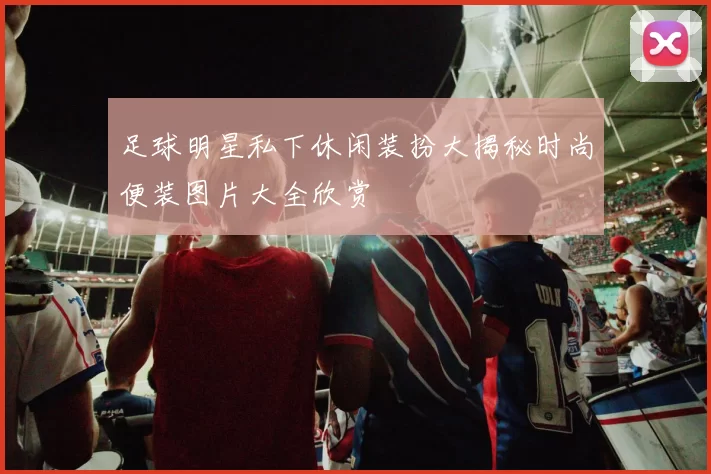 足球明星私下休闲装扮大揭秘时尚便装图片大全欣赏