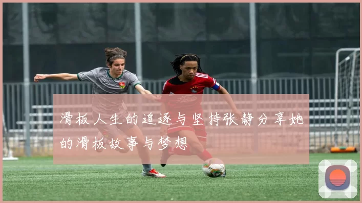 滑板人生的追逐与坚持张静分享她的滑板故事与梦想