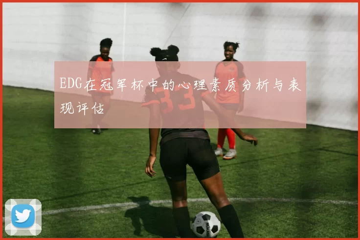 EDG在冠军杯中的心理素质分析与表现评估