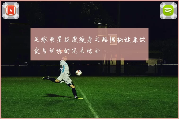 足球明星逆袭瘦身之路揭秘健康饮食与训练的完美结合