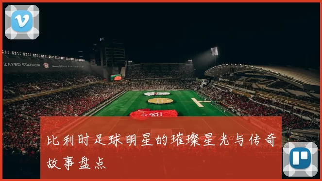 比利时足球明星的璀璨星光与传奇故事盘点