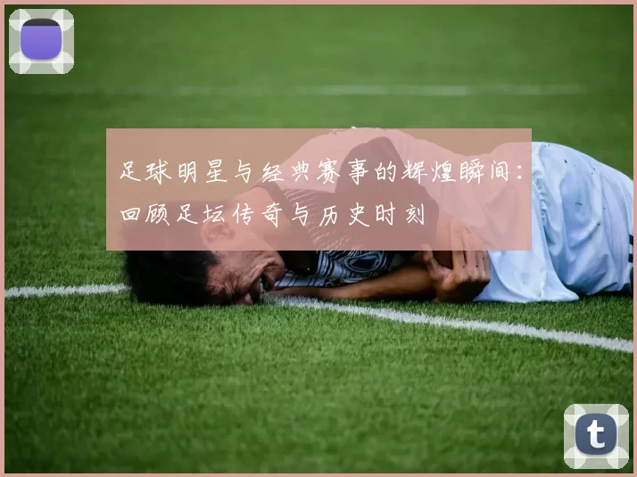 足球明星与经典赛事的辉煌瞬间：回顾足坛传奇与历史时刻