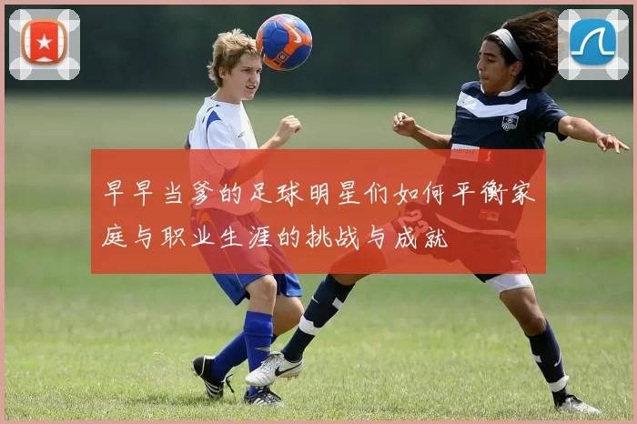 早早当爹的足球明星们如何平衡家庭与职业生涯的挑战与成就