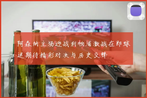 阿森纳主场迎战利物浦激战在即球迷期待精彩对决与历史交锋
