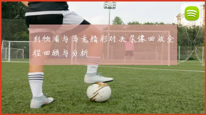 利物浦与马竞精彩对决录像回放全程回顾与分析