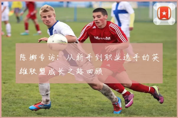 陈娜专访：从新手到职业选手的英雄联盟成长之路回顾