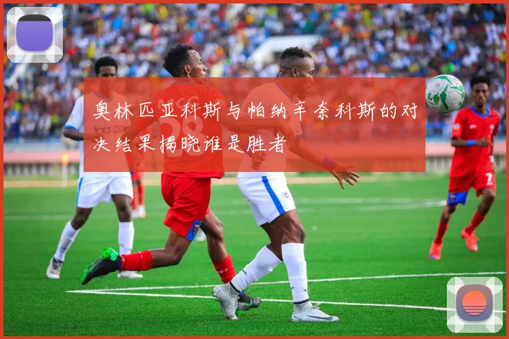 奥林匹亚科斯与帕纳辛奈科斯的对决结果揭晓谁是胜者