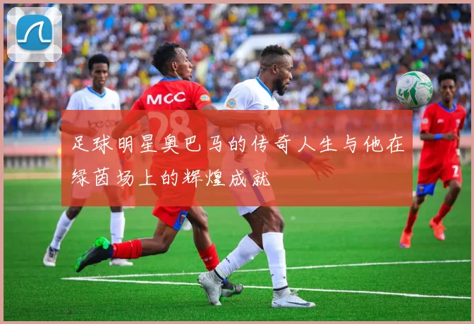 足球明星奥巴马的传奇人生与他在绿茵场上的辉煌成就