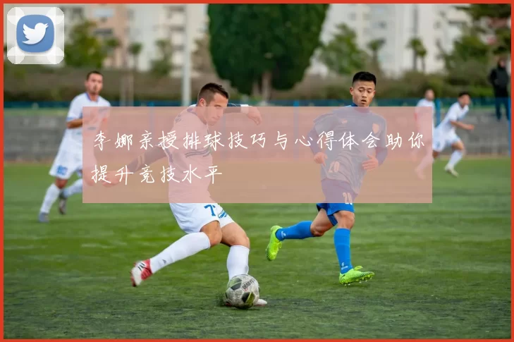 李娜亲授排球技巧与心得体会助你提升竞技水平