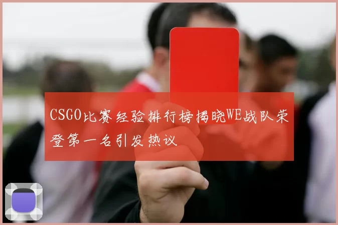 CSGO比赛经验排行榜揭晓WE战队荣登第一名引发热议