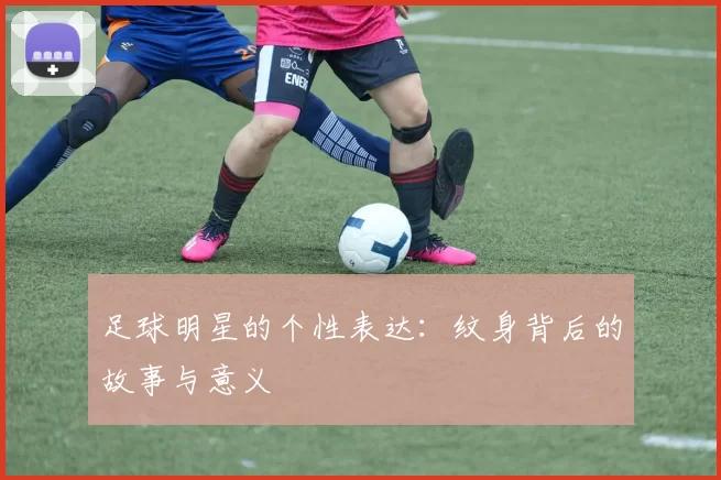 足球明星的个性表达：纹身背后的故事与意义