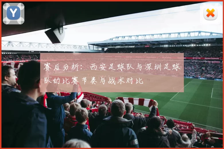 赛后分析：西安足球队与深圳足球队的比赛节奏与战术对比