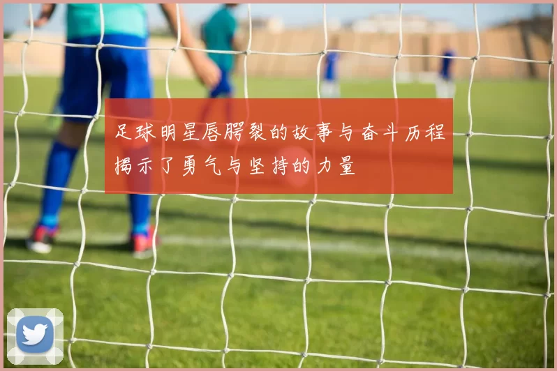 足球明星唇腭裂的故事与奋斗历程揭示了勇气与坚持的力量
