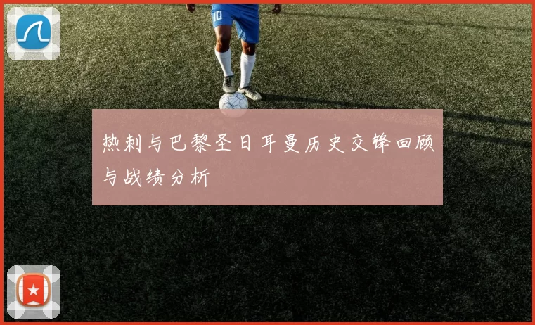 热刺与巴黎圣日耳曼历史交锋回顾与战绩分析