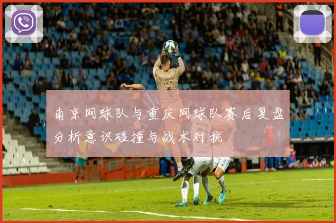 南京网球队与重庆网球队赛后复盘分析意识碰撞与战术对抗