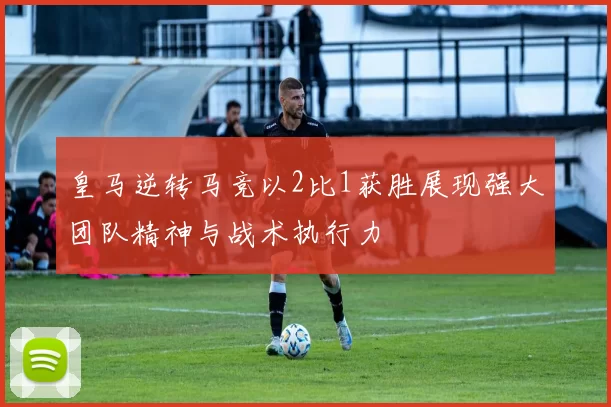 皇马逆转马竞以2比1获胜展现强大团队精神与战术执行力