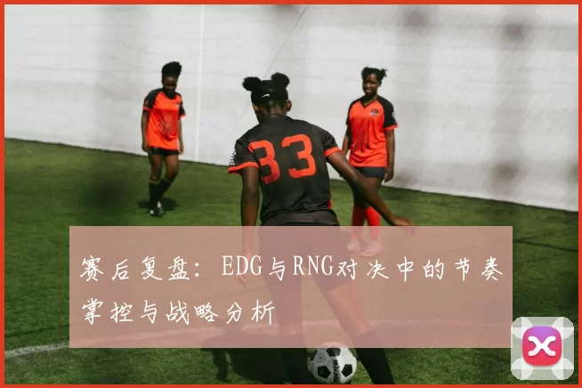 赛后复盘：EDG与RNG对决中的节奏掌控与战略分析