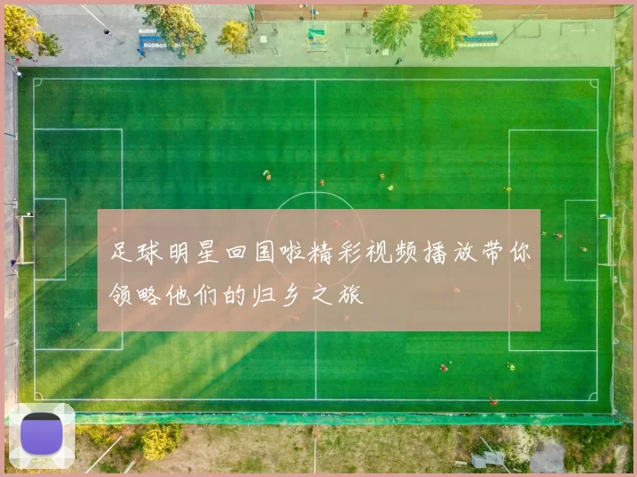 足球明星回国啦精彩视频播放带你领略他们的归乡之旅