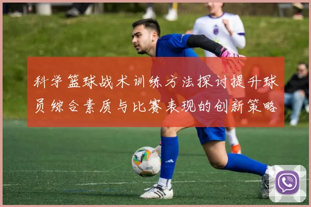 科学篮球战术训练方法探讨提升球员综合素质与比赛表现的创新策略