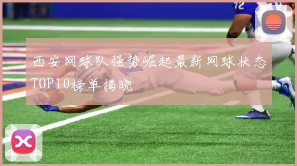 西安网球队强势崛起最新网球状态TOP10榜单揭晓