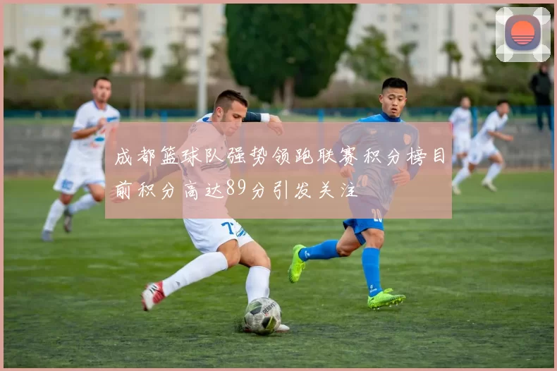 成都篮球队强势领跑联赛积分榜目前积分高达89分引发关注
