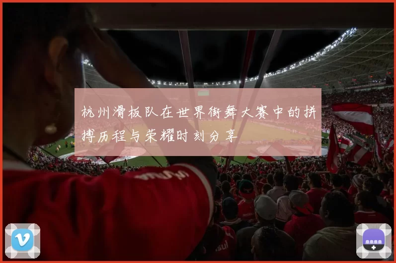 杭州滑板队在世界街舞大赛中的拼搏历程与荣耀时刻分享