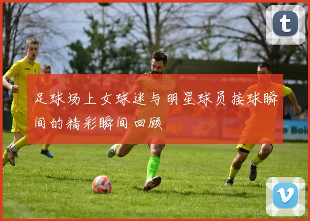 足球场上女球迷与明星球员接球瞬间的精彩瞬间回顾