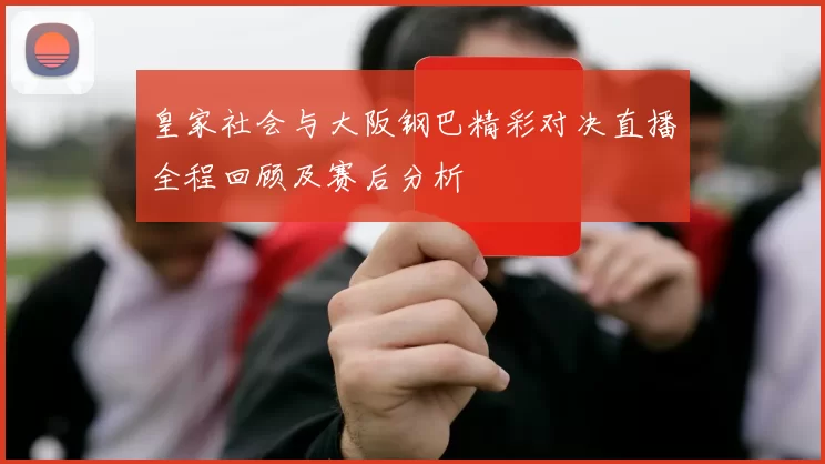 皇家社会与大阪钢巴精彩对决直播全程回顾及赛后分析