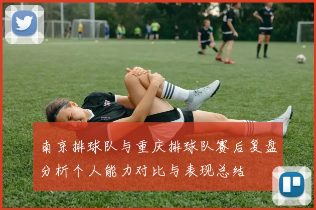 南京排球队与重庆排球队赛后复盘分析个人能力对比与表现总结