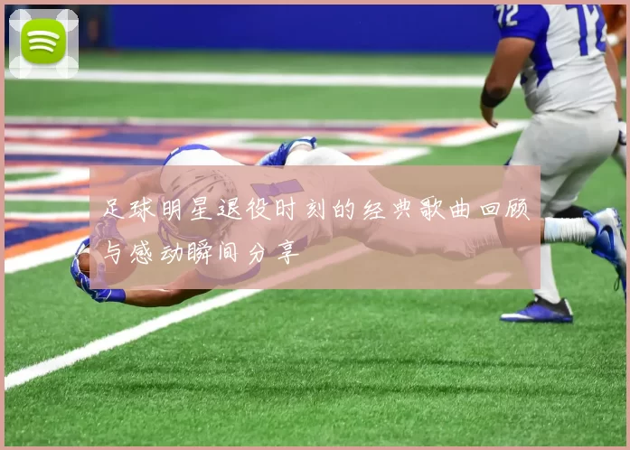 足球明星退役时刻的经典歌曲回顾与感动瞬间分享