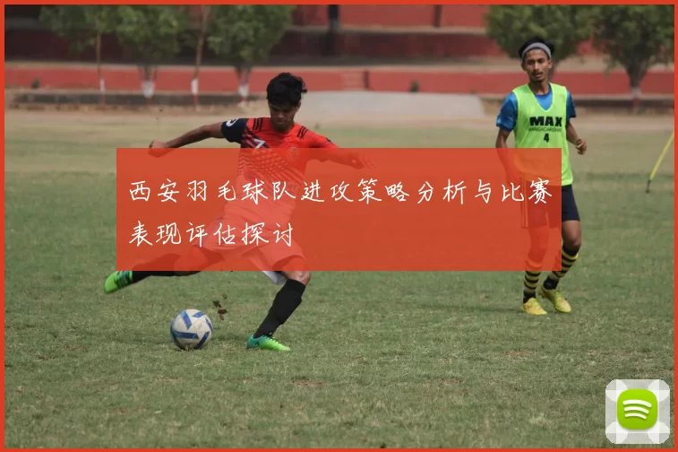 西安羽毛球队进攻策略分析与比赛表现评估探讨