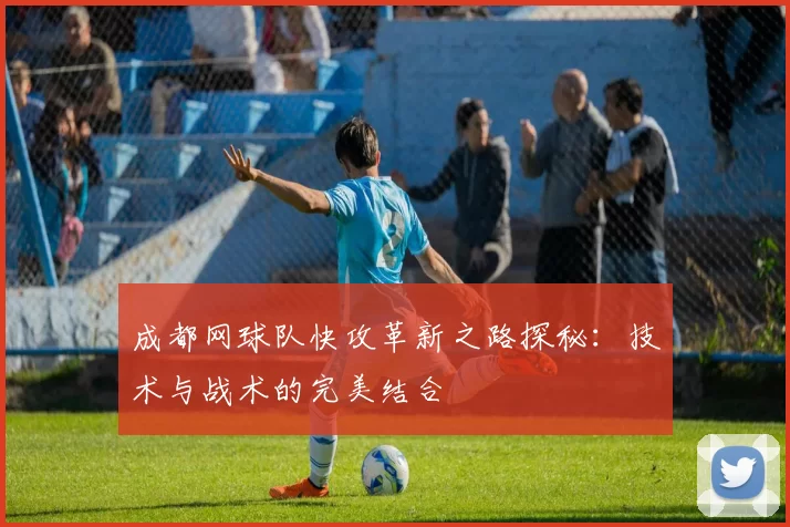 成都网球队快攻革新之路探秘：技术与战术的完美结合