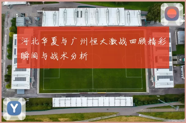 河北华夏与广州恒大激战回顾精彩瞬间与战术分析