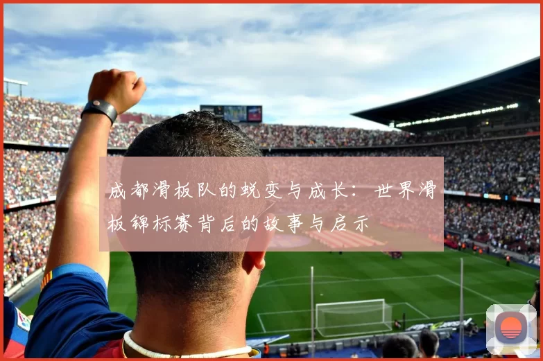 成都滑板队的蜕变与成长：世界滑板锦标赛背后的故事与启示