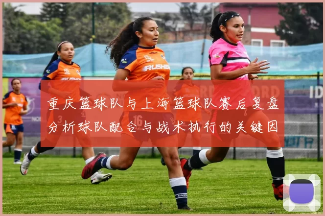 重庆篮球队与上海篮球队赛后复盘分析球队配合与战术执行的关键因素
