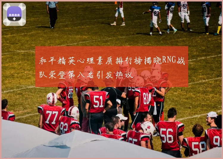 和平精英心理素质排行榜揭晓RNG战队荣登第八名引发热议